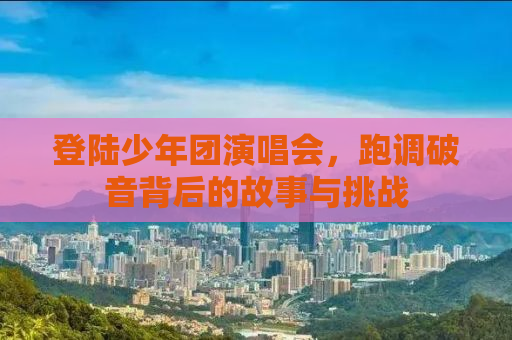 登陆少年团演唱会，跑调破音背后的故事与挑战