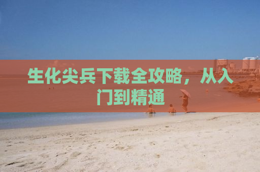 生化尖兵下载全攻略，从入门到精通