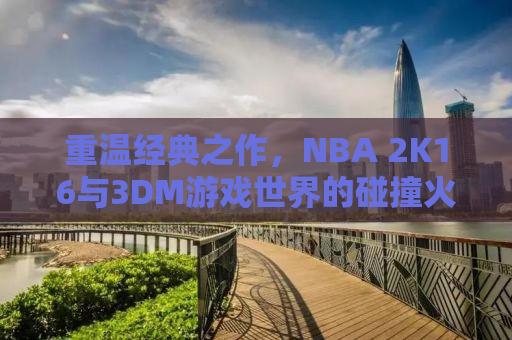 重温经典之作，NBA 2K16与3DM游戏世界的碰撞火花