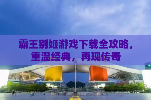霸王别姬游戏下载全攻略，重温经典，再现传奇