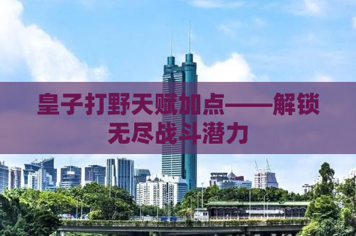皇子打野天赋加点——解锁无尽战斗潜力