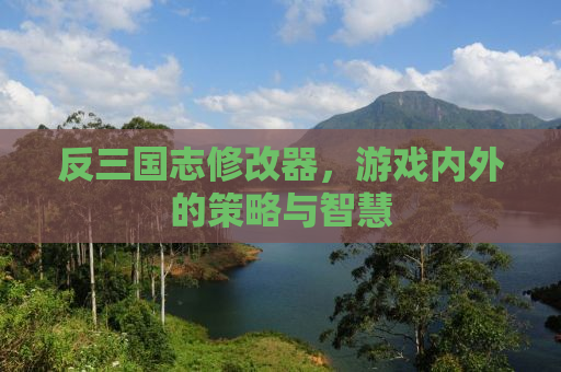反三国志修改器，游戏内外的策略与智慧