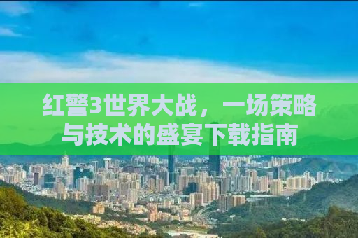红警3世界大战，一场策略与技术的盛宴下载指南