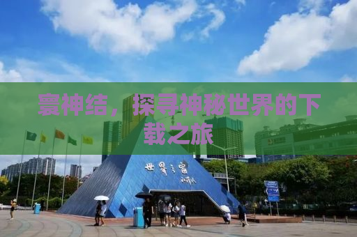 寰神结，探寻神秘世界的下载之旅
