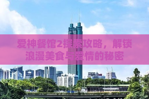 爱神餐馆2探索攻略，解锁浪漫美食与爱情的秘密