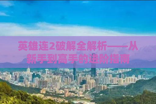 英雄连2破解全解析——从新手到高手的进阶指南