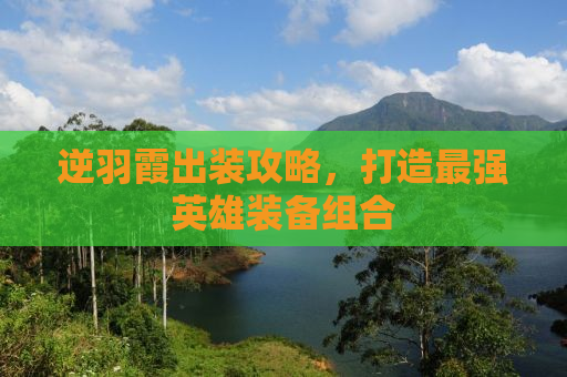 逆羽霞出装攻略，打造最强英雄装备组合