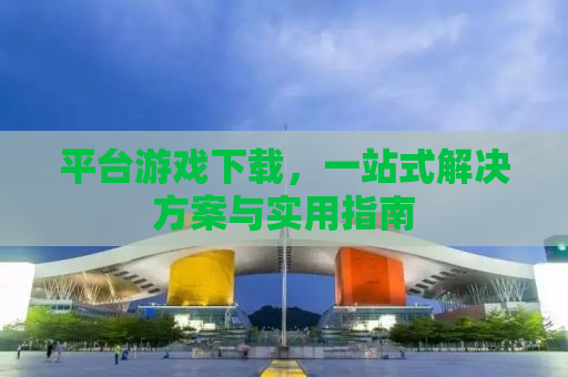 平台游戏下载，一站式解决方案与实用指南