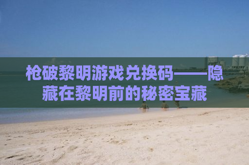 枪破黎明游戏兑换码——隐藏在黎明前的秘密宝藏